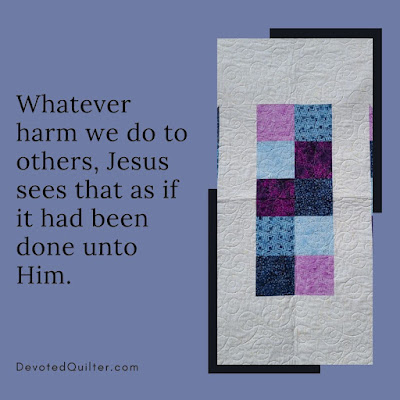 Whatever harm we do to others, Jesus sees that as if it had been done unto Him | DevotedQuilter.com