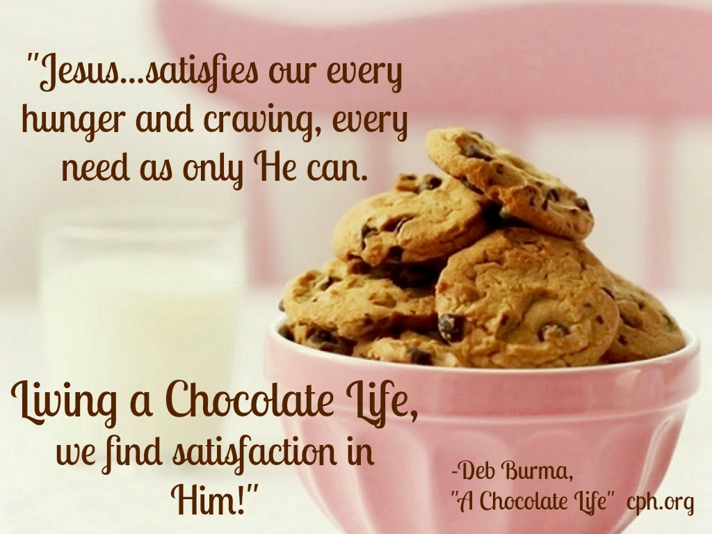 He fills us and satisfies our every hunger and craving every need as only He can Living a chocolate life we find satisfaction in Him