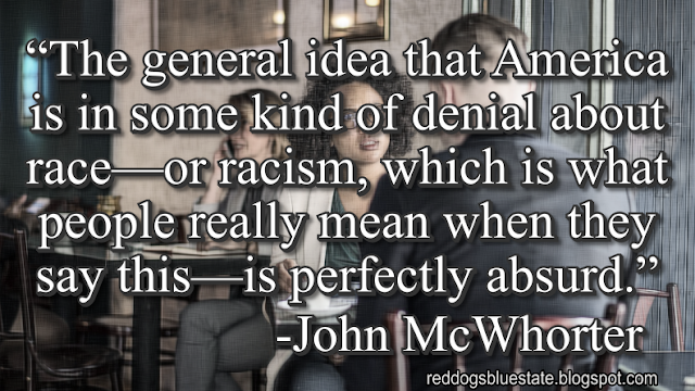 “The general idea that America is in some kind of denial about race—or racism, which is what people really mean when they say this—is perfectly absurd.” -John McWhorter