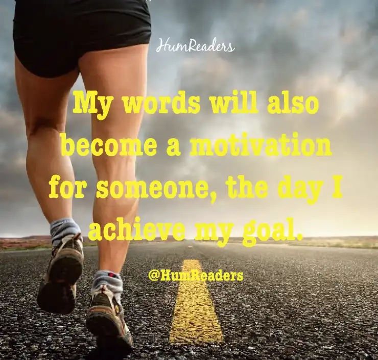 My words will also become a motivation for someone, the day I achieve my goal.