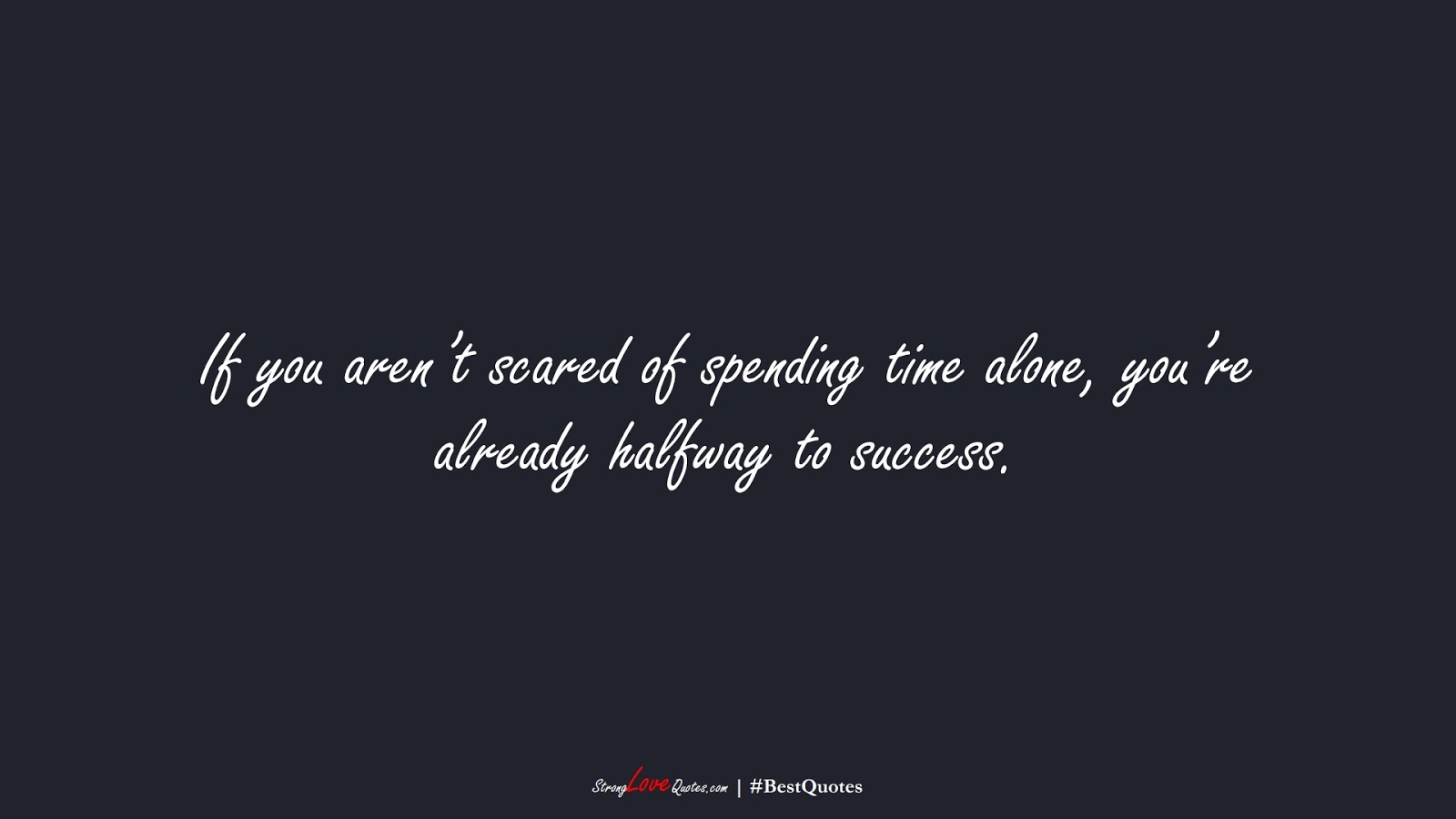 If you aren’t scared of spending time alone, you’re already halfway to success.FALSE