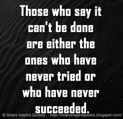 Those who say it can't be done are either the ones who have never tried or who have never succeeded.