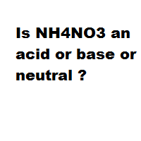 Is NH4NO3 an acid or base or neutral ?