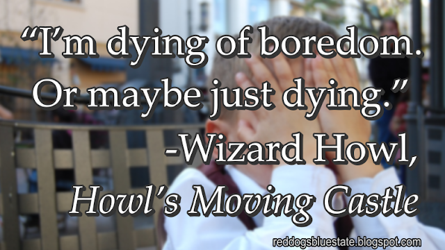 “I’m dying of boredom. Or maybe just dying.” -Wizard Howl, _Howl’s Moving Castle_