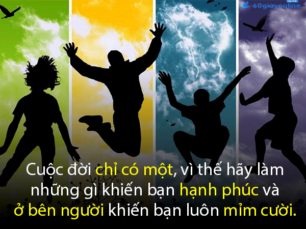 HÃY NHỚ: Cuộc đời chỉ có một, vì thế hãy làm những gì khiến bạn hạnh phúc và ở bên người khiến bạn luôn mỉm cười.