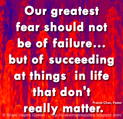 Our greatest fear should not be of failure… but of succeeding at things in life that don't really matter. ~Francis Chan, Pastor