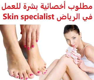   Skin specialist is required to work in Riyadh  To work in smile shining clinics in Riyadh  Type of shift: full time  Education: Bachelor degree  Experience: At least two years of work in the field To be fluent in both English and Arabic in writing and conversation  Salary: to be determined after the interview