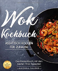 Wok Kochbuch – Asiatisch kochen für Zuhause: Das Rezeptbuch mit den besten Wok Rezepten der asiatischen Küche – inkl. vegetarischen Gerichten