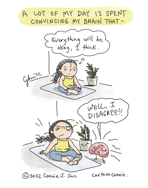 Two-panel borderless cartoon of a girl with a braid sitting on a yoga mat, trying to meditate. Heading text reads: "A lot of my day is spent convincing my brain that -" and in a thought bubble, "Everything will be okay, I think." In panel 2, a large pink brain imposes on the peaceful scene and declares in all caps, "WELL, I DISAGREE!" Comic strip by Connie Sun, cartoonconnie, 2022.