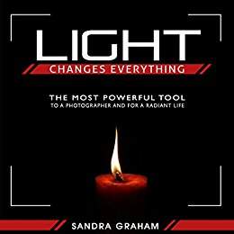 Light Changes Everything: The Most Powerful Tool To A Photographer and For A Radiant Life - Sandra Graham