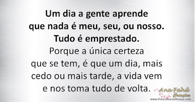 Um dia a gente aprende  que nada é meu, seu, ou nosso.  Tudo é emprestado.  Porque a única certeza  que se tem, é que um dia, mais cedo ou mais tarde, a vida vem e nos toma tudo de volta.