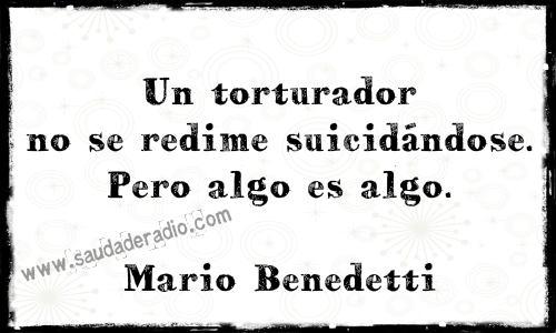 "Un torturador no se redime sucidándose. Pero algo es algo." Mario Benedetti