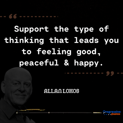 Support the type of thinking that leads you to feeling good, peaceful & happy.