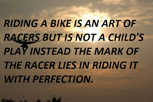RIDING A BIKE IS AN ART OF RACERS BUT IS NOT A CHILD'S PLAY INSTEAD THE MARK OF THE RACER LIES IN RIDING IT WITH PERFECTION.