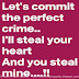 Let’s commit the perfect crime. I’ll steal your heart and you steal mine.