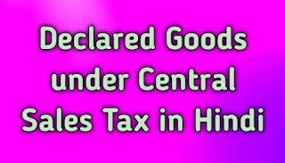 Declared Goods under Central Sales Tax in Hindi