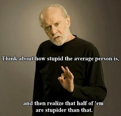 Think about how stupid the average person is,and then realize that  half of them are stupider than that.