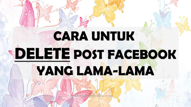 Cara Untuk Delete Post Facebook Yang Lama-Lama