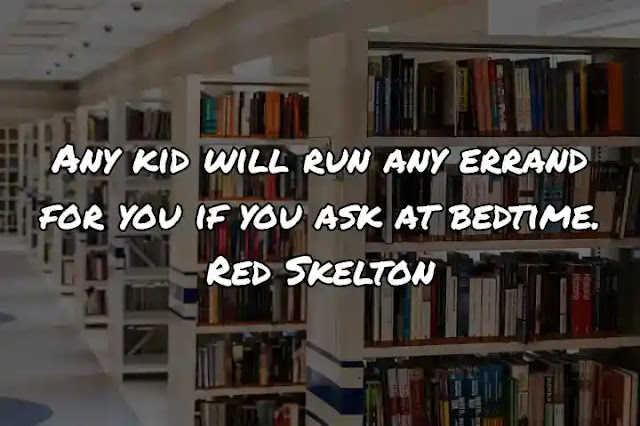 Any kid will run any errand for you if you ask at bedtime. Red Skelton