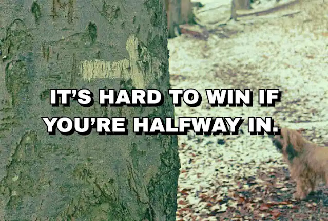 It’s hard to win if you’re halfway in.