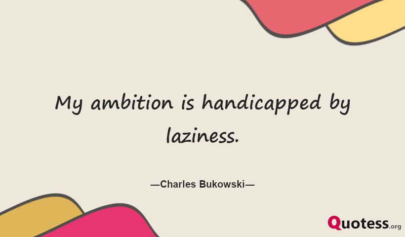 My ambition is handicapped by laziness.