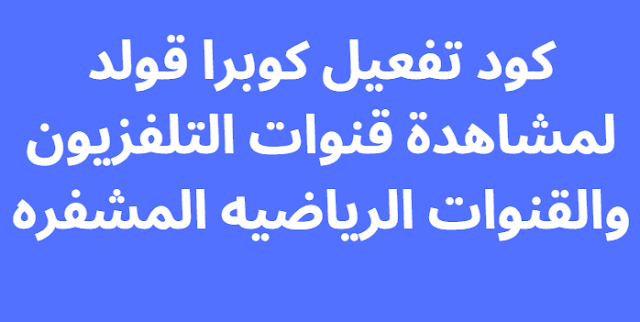 كود تفعيل كوبرا قولد لمشاهدة قنوات التلفزيون والقنوات الرياضيه المشفره