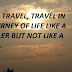 LIFE IS A TRAVEL, TRAVEL IN THE JOURNEY OF LIFE LIKE A TRAVELLER BUT NOT LIKE A NOMAD.