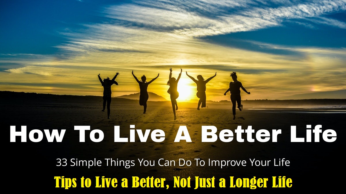 TIPS TO LIVE A BETTER, NOT JUST A LONGER LIFE