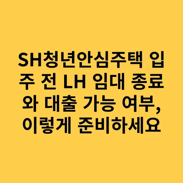 SH청년안심주택 입주 전 LH 임대 종료와 대출 가능 여부, 이렇게 준비하세요