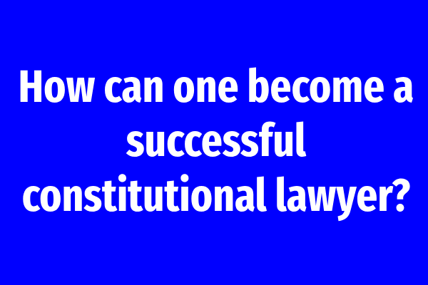 How can one become a successful constitutional lawyer?