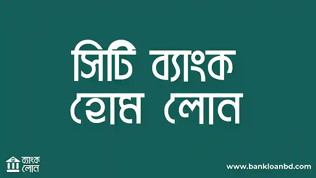 সিটি ব্যাংকের হোম লোনের সম্পর্কে বিস্তারিত তথ্য