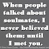 When people talked about soulmates, I never believed them; until I met you.