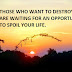 THOSE WHO WANT TO DESTROY YOU ARE WAITING FOR AN OPPORTUNITY TO SPOIL YOUR LIFE.