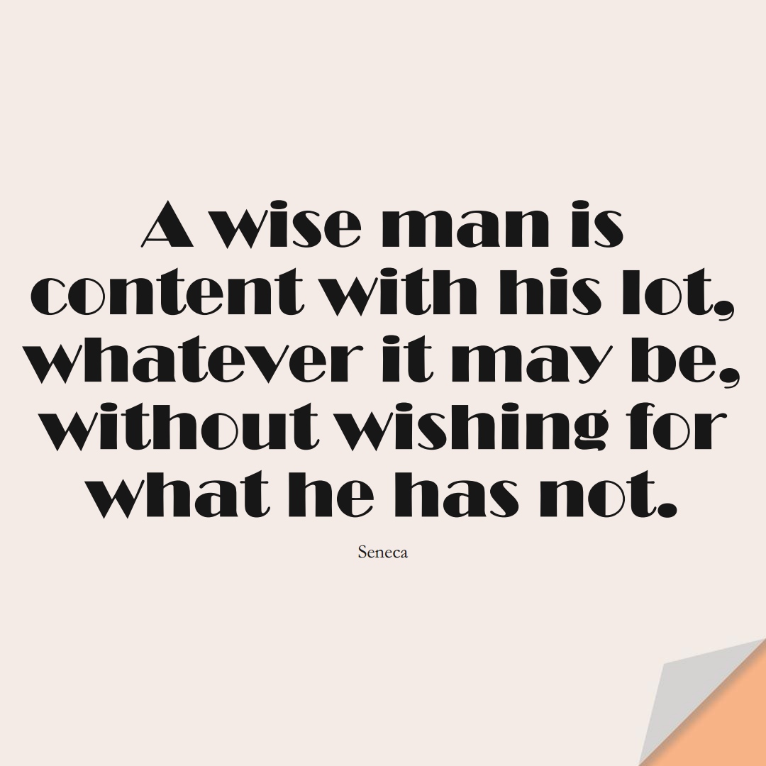 A wise man is content with his lot, whatever it may be, without wishing for what he has not. (Seneca);  #FearQuotes