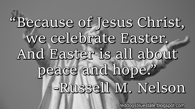 “Because of Jesus Christ, we celebrate Easter. And Easter is all about peace and hope.” -Russell M. Nelson