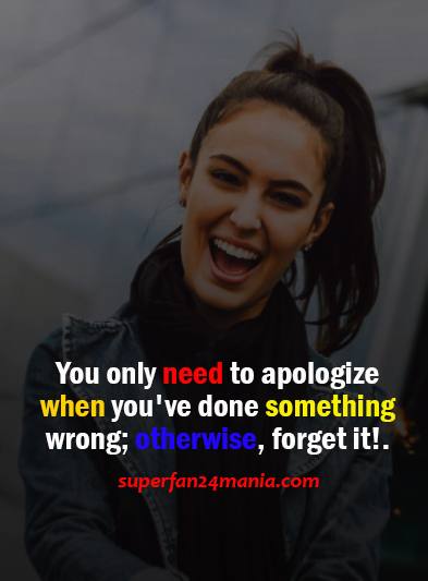 "You only need to apologize when you've done something wrong; otherwise, forget it!."
