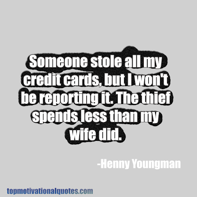 Someone stole all my credit cards, but I won't be reporting it. The thief spends less than my wife did - Henny Youngman - funny Quote