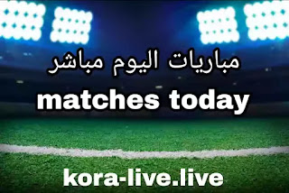 مباريات اليوم بث مباشر matches today