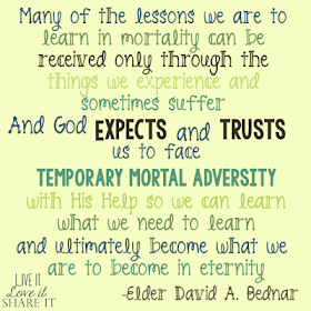 Many of the lessons we are to learn in mortality can be received only through the things we experience and sometimes suffer. And God expects and trusts us to face temporary mortal adversity with His help so we can learn what we need to learn and ultimately become what we are to become in eternity. - David A. Bednar