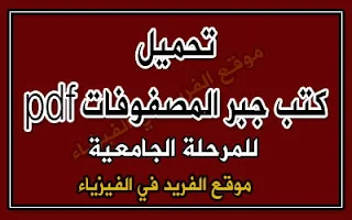 كتب جبر المصفوفات للمرحلة الجامعية pdf، الجبر المصفوفات في الرياضيات، كتب الجبر الخطي ، الجبر العام والمجرد في الرياضيات pdf ، كتب رياضيات للجامعات 1، 2، 3، 4