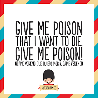 "¡Dame veneno que quiero morir!" - "Give me poison that I want to die, give poison!" Superbritánico