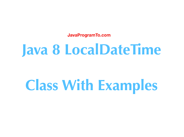 Java 8 LocalDateTime Class With Examples