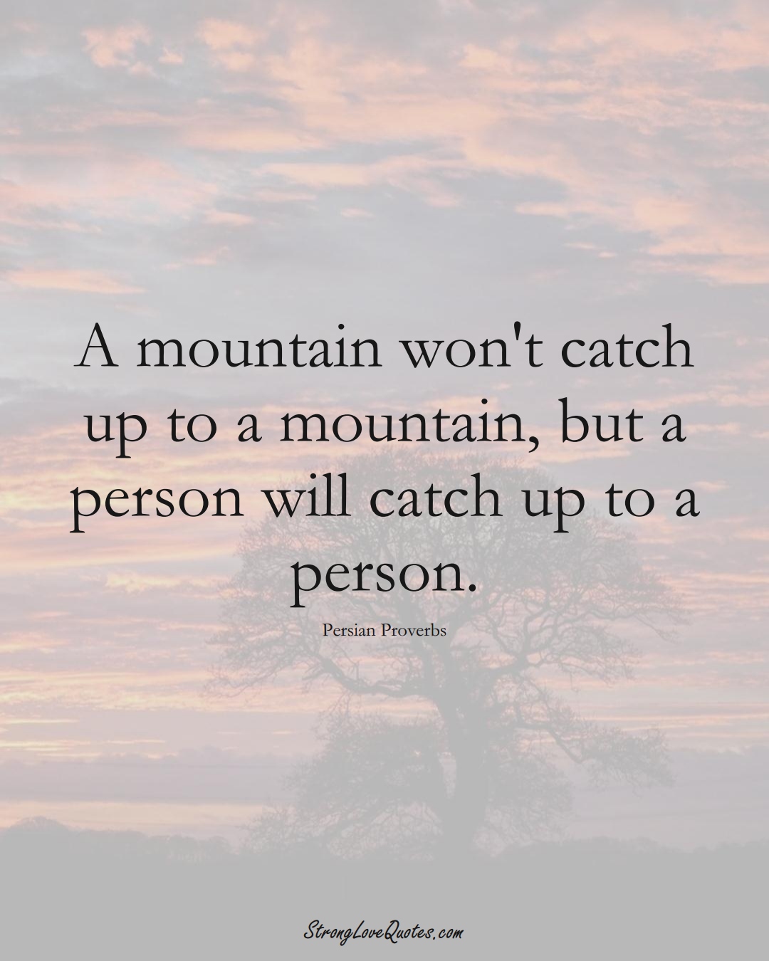 A mountain won't catch up to a mountain, but a person will catch up to a person. (Persian Sayings);  #aVarietyofCulturesSayings
