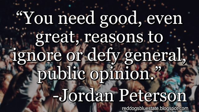 “You need good, even great, reasons to ignore or defy general, public opinion.” -Jordan Peterson