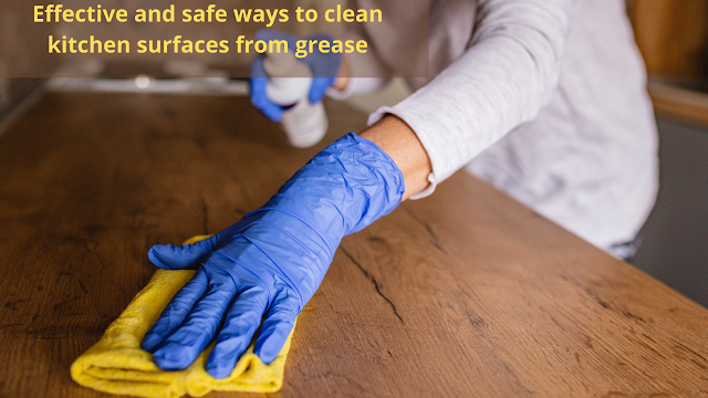 Effective and safe ways to clean kitchen surfaces from grease