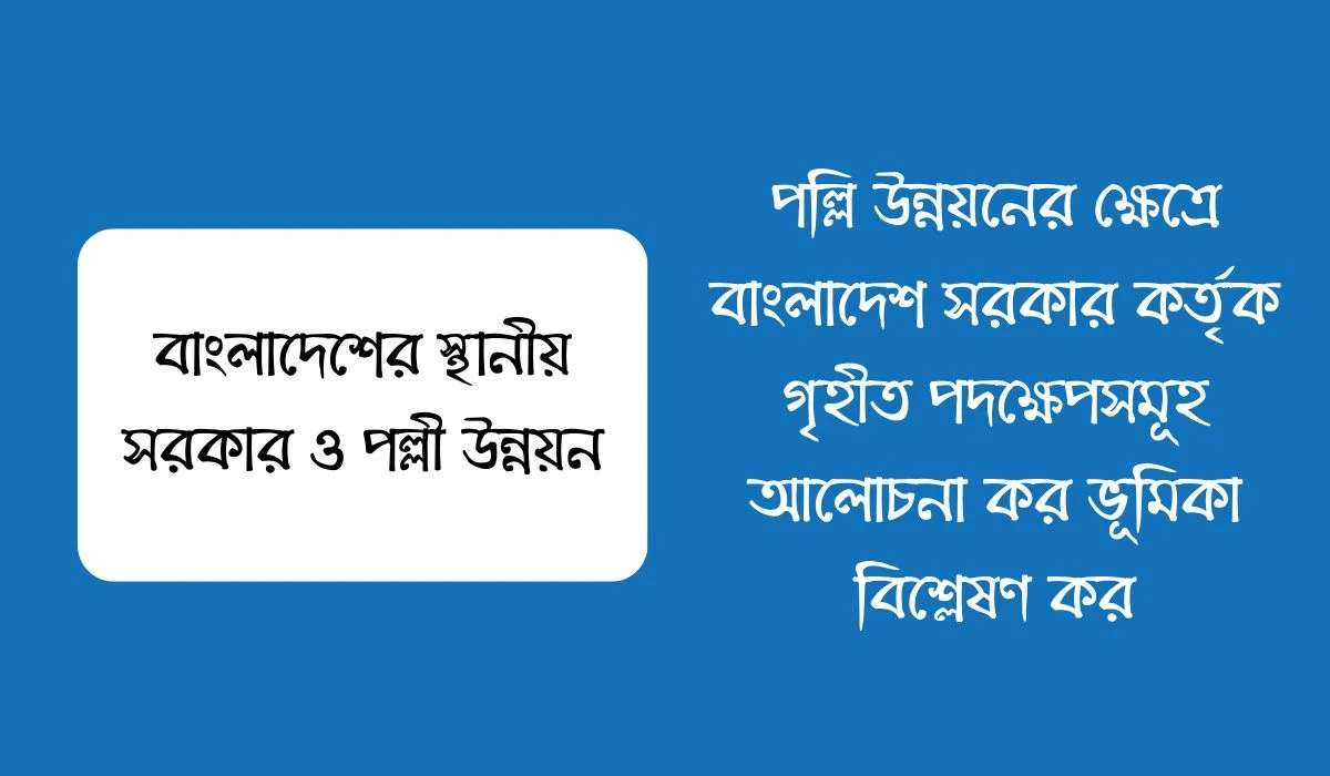 পল্লি উন্নয়নের ক্ষেত্রে বাংলাদেশ সরকার কর্তৃক গৃহীত পদক্ষেপসমূহ আলোচনা কর