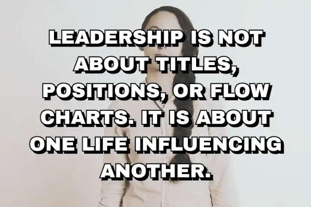 Leadership is not about titles, positions, or flow charts. It is about one life influencing another. John C. Maxwell