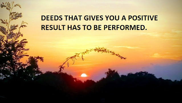 DEEDS THAT GIVES YOU A POSITIVE RESULT HAS TO BE PERFORMED.