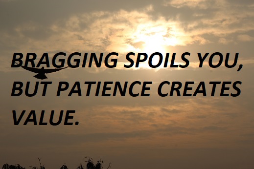 BRAGGING SPOILS YOU, BUT PATIENCE CREATES VALUE.