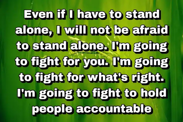 "Even if I have to stand alone, I will not be afraid to stand alone. I'm going to fight for you. I'm going to fight for what's right. I'm going to fight to hold people accountable" ~ Barbara Boxer